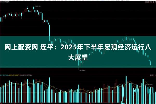 网上配资网 连平：2025年下半年宏观经济运行八大展望