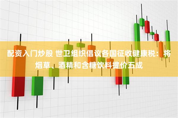 配资入门炒股 世卫组织倡议各国征收健康税：将烟草、酒精和含糖饮料提价五成
