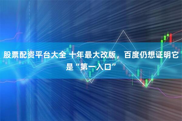 股票配资平台大全 十年最大改版，百度仍想证明它是“第一入口”