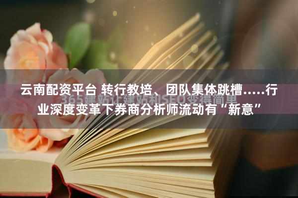 云南配资平台 转行教培、团队集体跳槽.....行业深度变革下券商分析师流动有“新意”