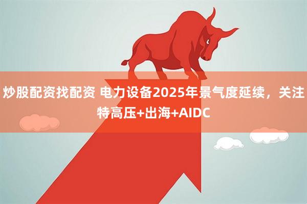 炒股配资找配资 电力设备2025年景气度延续，关注特高压+出海+AIDC
