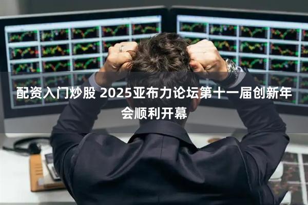 配资入门炒股 2025亚布力论坛第十一届创新年会顺利开幕