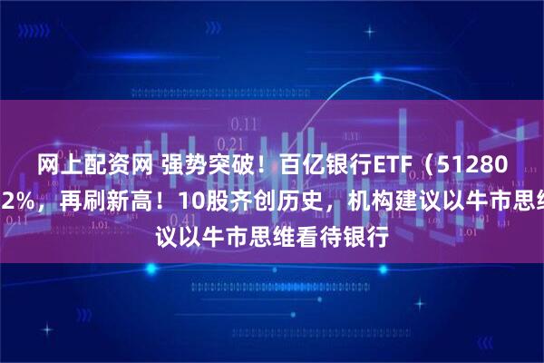 网上配资网 强势突破！百亿银行ETF（512800）飙升逾2%，再刷新高！10股齐创历史，机构建议以牛市思维看待银行
