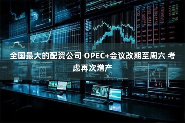 全国最大的配资公司 OPEC+会议改期至周六 考虑再次增产