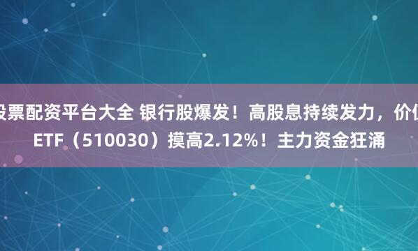 股票配资平台大全 银行股爆发！高股息持续发力，价值ETF（510030）摸高2.12%！主力资金狂涌