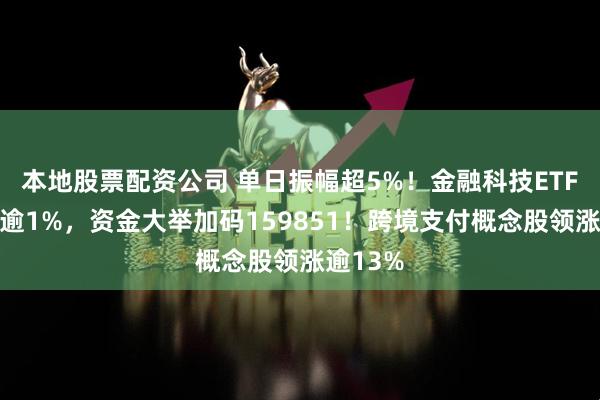 本地股票配资公司 单日振幅超5%！金融科技ETF放量涨逾1%，资金大举加码159851！跨境支付概念股领涨逾13%
