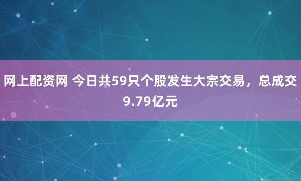 网上配资网 今日共59只个股发生大宗交易，总成交9.79亿元