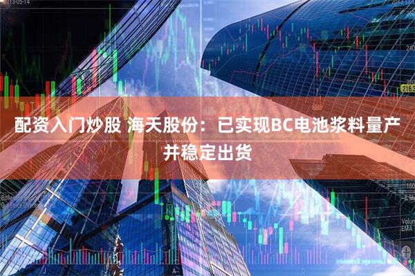配资入门炒股 海天股份：已实现BC电池浆料量产并稳定出货