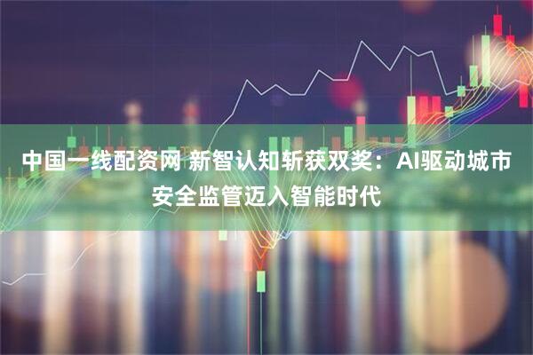 中国一线配资网 新智认知斩获双奖：AI驱动城市安全监管迈入智能时代