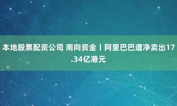 本地股票配资公司 南向资金丨阿里巴巴遭净卖出17.34亿港元