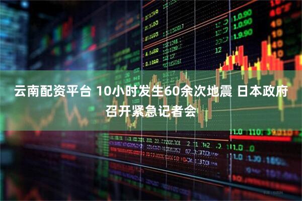 云南配资平台 10小时发生60余次地震 日本政府召开紧急记者会