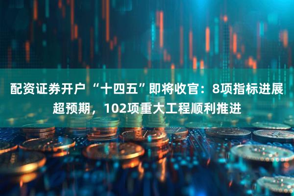 配资证券开户 “十四五”即将收官：8项指标进展超预期，102项重大工程顺利推进