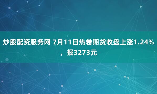 炒股配资服务网 7月11日热卷期货收盘上涨1.24%，报3273元