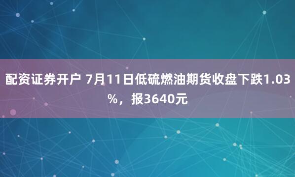 配资证券开户 7月11日低硫燃油期货收盘下跌1.03%，报3640元