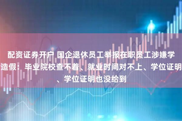 配资证券开户 国企退休员工举报在职员工涉嫌学历、工龄造假：毕业院校查不着、就业时间对不上、学位证明也没给到