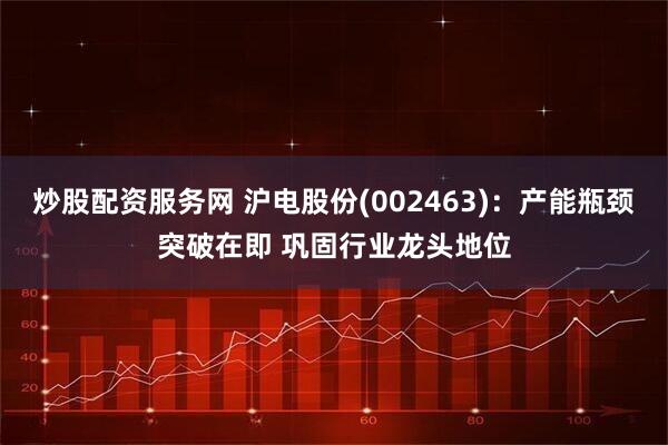 炒股配资服务网 沪电股份(002463)：产能瓶颈突破在即 巩固行业龙头地位