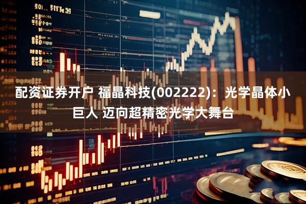 配资证券开户 福晶科技(002222)：光学晶体小巨人 迈向超精密光学大舞台