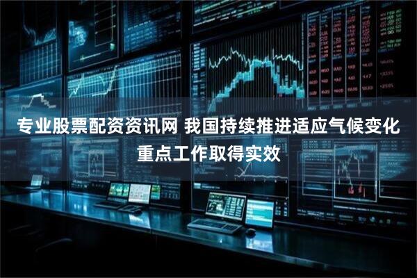专业股票配资资讯网 我国持续推进适应气候变化重点工作取得实效