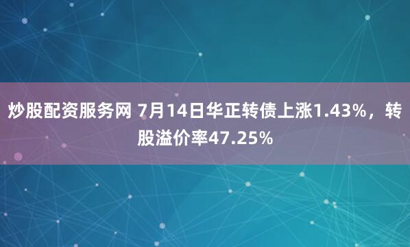 炒股配资服务网 7月14日华正转债上涨1.43%，转股溢价率47.25%