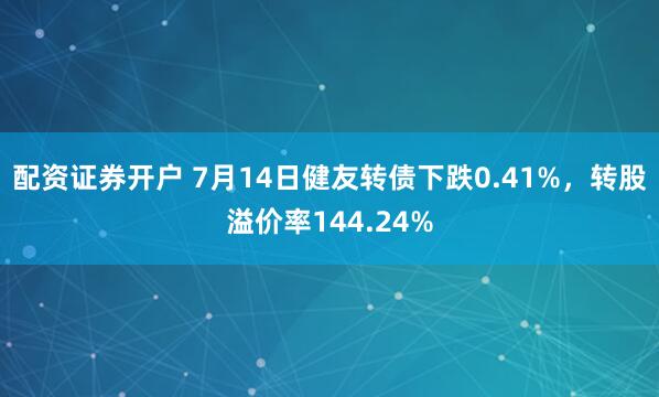 配资证券开户 7月14日健友转债下跌0.41%，转股溢价率144.24%