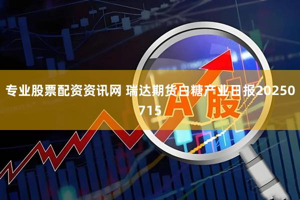 专业股票配资资讯网 瑞达期货白糖产业日报20250715