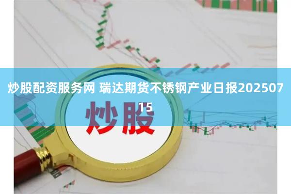 炒股配资服务网 瑞达期货不锈钢产业日报20250715