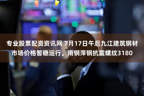专业股票配资资讯网 7月17日午后九江建筑钢材市场价格暂稳运行。南钢萍钢抗震螺纹3180