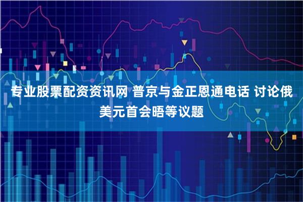 专业股票配资资讯网 普京与金正恩通电话 讨论俄美元首会晤等议题