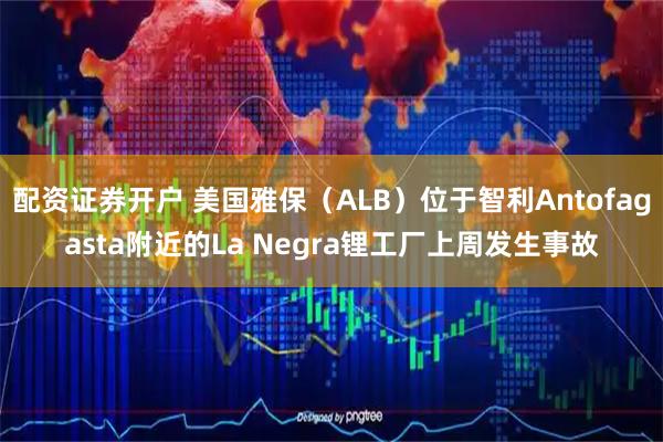 配资证券开户 美国雅保（ALB）位于智利Antofagasta附近的La Negra锂工厂上周发生事故