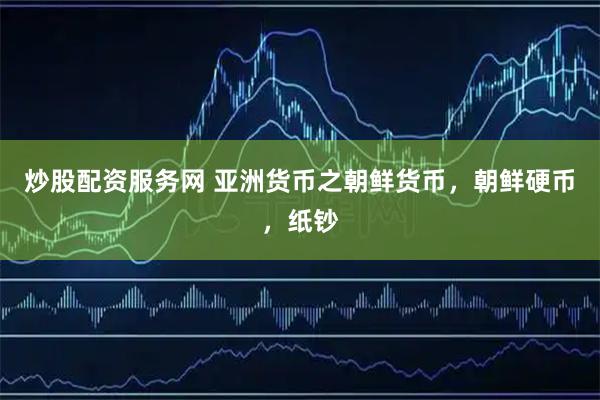 炒股配资服务网 亚洲货币之朝鲜货币，朝鲜硬币，纸钞