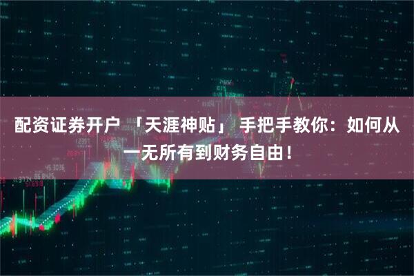配资证券开户 「天涯神贴」 手把手教你：如何从一无所有到财务自由！