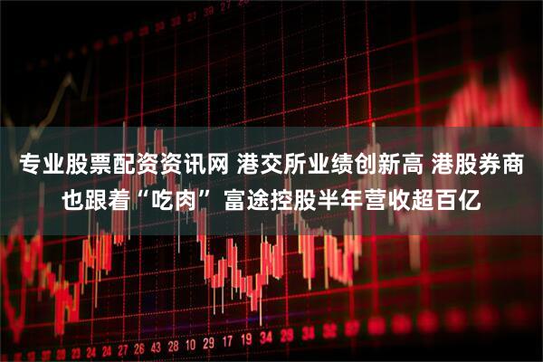 专业股票配资资讯网 港交所业绩创新高 港股券商也跟着“吃肉” 富途控股半年营收超百亿