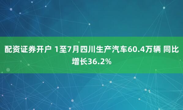 配资证券开户 1至7月四川生产汽车60.4万辆 同比增长36.2%