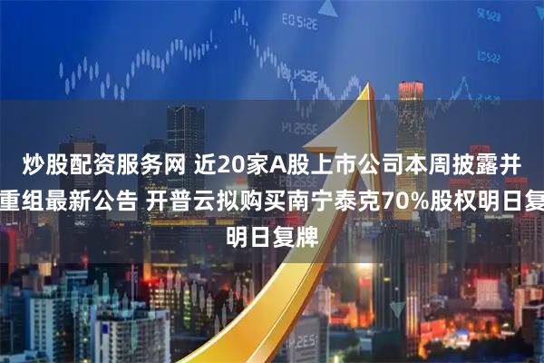 炒股配资服务网 近20家A股上市公司本周披露并购重组最新公告 开普云拟购买南宁泰克70%股权明日复牌