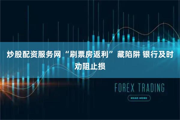 炒股配资服务网 “刷票房返利” 藏陷阱 银行及时劝阻止损