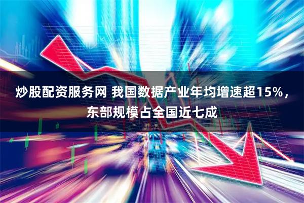 炒股配资服务网 我国数据产业年均增速超15%，东部规模占全国近七成