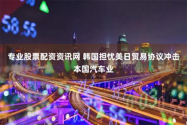 专业股票配资资讯网 韩国担忧美日贸易协议冲击本国汽车业