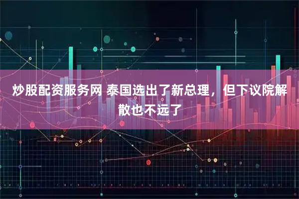 炒股配资服务网 泰国选出了新总理，但下议院解散也不远了