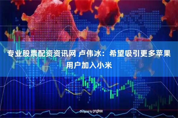专业股票配资资讯网 卢伟冰：希望吸引更多苹果用户加入小米