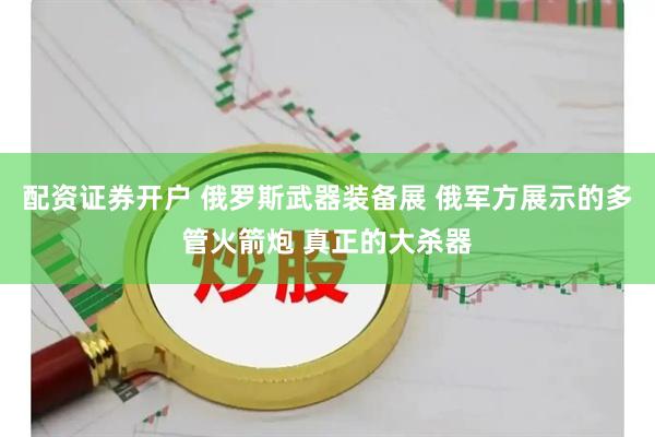 配资证券开户 俄罗斯武器装备展 俄军方展示的多管火箭炮 真正的大杀器