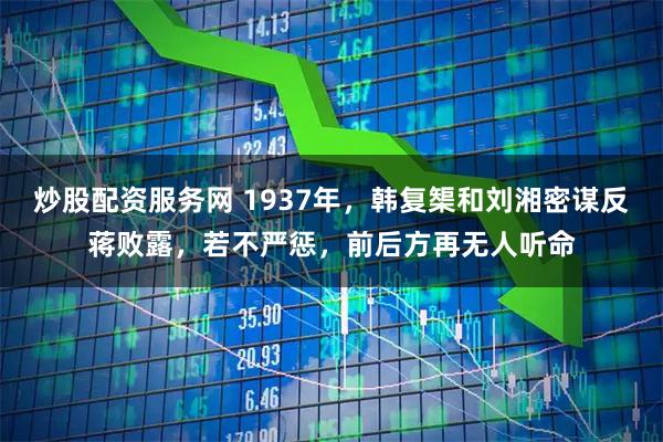 炒股配资服务网 1937年，韩复榘和刘湘密谋反蒋败露，若不严惩，前后方再无人听命