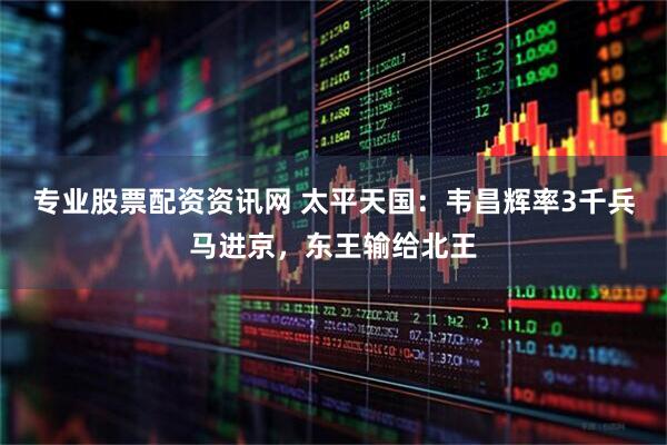专业股票配资资讯网 太平天国：韦昌辉率3千兵马进京，东王输给北王
