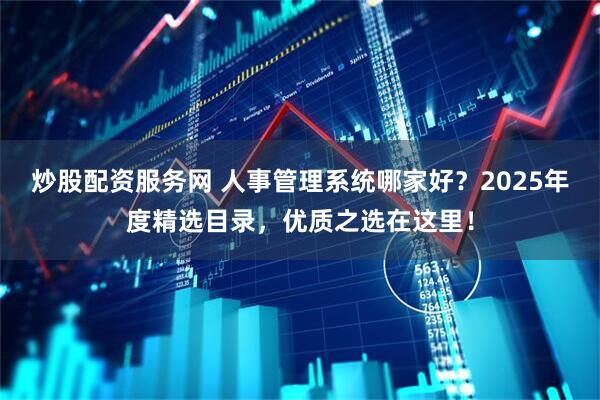 炒股配资服务网 人事管理系统哪家好？2025年度精选目录，优质之选在这里！
