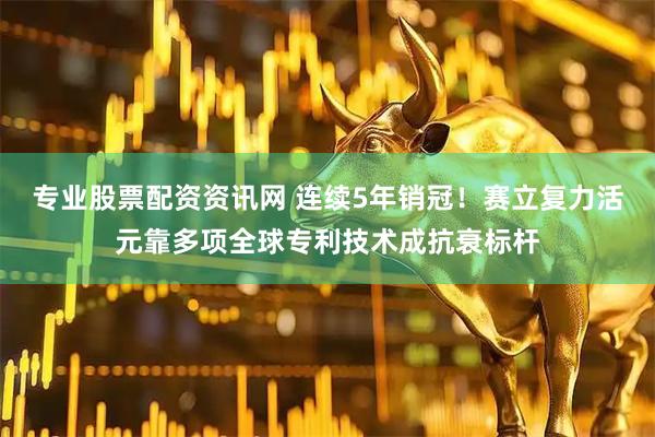 专业股票配资资讯网 连续5年销冠！赛立复力活元靠多项全球专利技术成抗衰标杆
