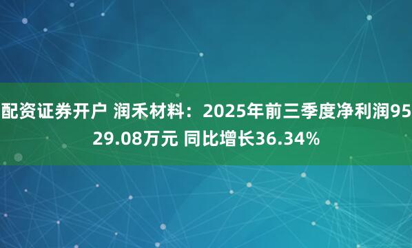 配资证券开户 润禾材料：2025年前三季度净利润9529.08万元 同比增长36.34%